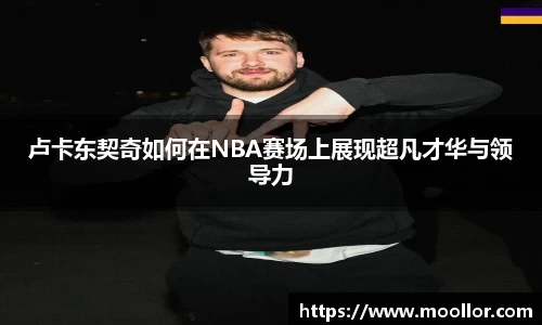 卢卡东契奇如何在NBA赛场上展现超凡才华与领导力
